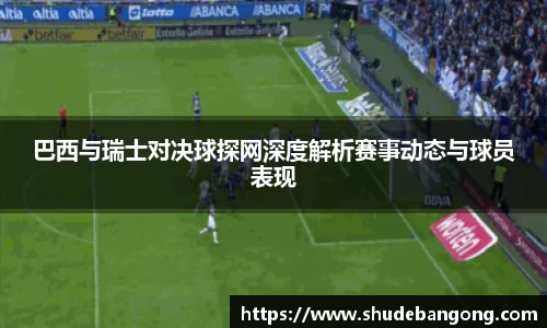 巴西与瑞士对决球探网深度解析赛事动态与球员表现