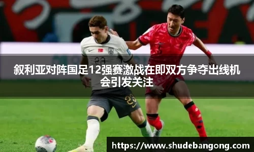 叙利亚对阵国足12强赛激战在即双方争夺出线机会引发关注